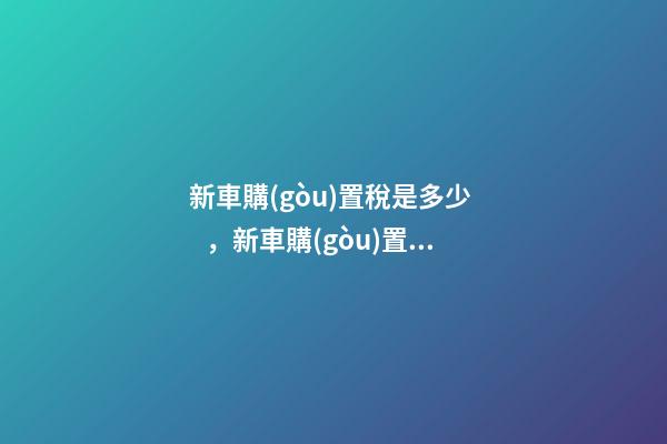 新車購(gòu)置稅是多少，新車購(gòu)置稅在哪交